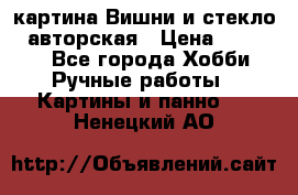 картина Вишни и стекло...авторская › Цена ­ 10 000 - Все города Хобби. Ручные работы » Картины и панно   . Ненецкий АО